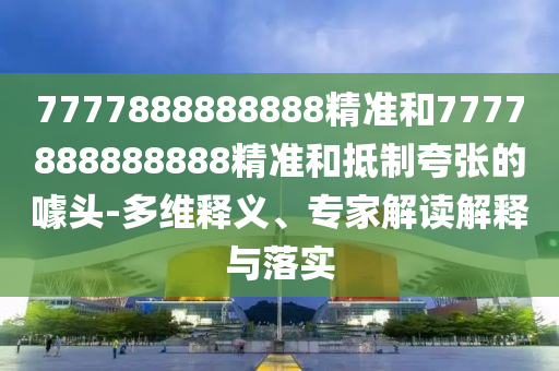 7777888888888精准和7777888888888精准和抵制夸张的噱头-多维释义、专家解读解释与落实